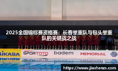 2025全国锦标赛资格赛：长春举重队与包头举重队的关键战之战