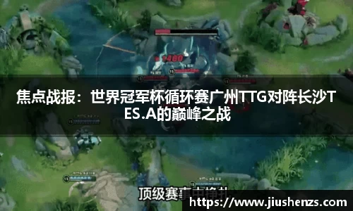焦点战报：世界冠军杯循环赛广州TTG对阵长沙TES.A的巅峰之战